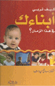 كيف تربي ابناءك في هذا الزمن ؟